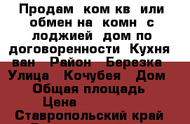 Продам 3ком.кв. или обмен на 2комн. с лоджией, дом по договоренности. Кухня, ван › Район ­ Березка › Улица ­ Кочубея › Дом ­ 11 › Общая площадь ­ 59 › Цена ­ 1 490 000 - Ставропольский край, Георгиевский р-н, Георгиевск г. Недвижимость » Квартиры продажа   . Ставропольский край